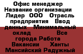 Офис-менеджер › Название организации ­ Лидер, ООО › Отрасль предприятия ­ Ввод данных › Минимальный оклад ­ 18 000 - Все города Работа » Вакансии   . Ханты-Мансийский,Радужный г.